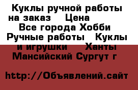 Куклы ручной работы на заказ  › Цена ­ 1 500 - Все города Хобби. Ручные работы » Куклы и игрушки   . Ханты-Мансийский,Сургут г.